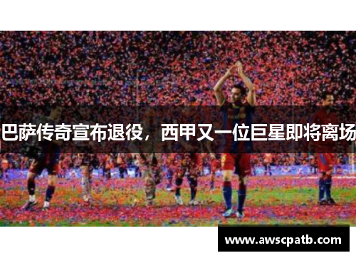 巴萨传奇宣布退役，西甲又一位巨星即将离场