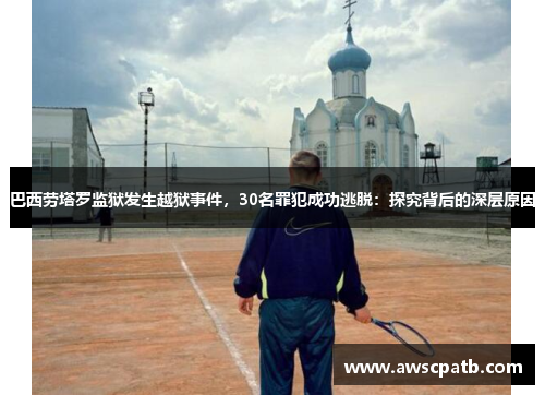 巴西劳塔罗监狱发生越狱事件，30名罪犯成功逃脱：探究背后的深层原因