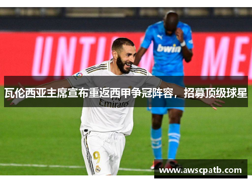 瓦伦西亚主席宣布重返西甲争冠阵容，招募顶级球星
