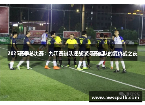 2025赛季总决赛：九江赛艇队迎战漯河赛艇队的复仇战之夜