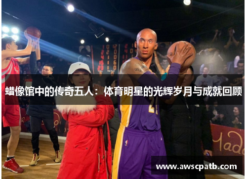 蜡像馆中的传奇五人：体育明星的光辉岁月与成就回顾