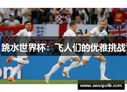 跳水世界杯：飞人们的优雅挑战