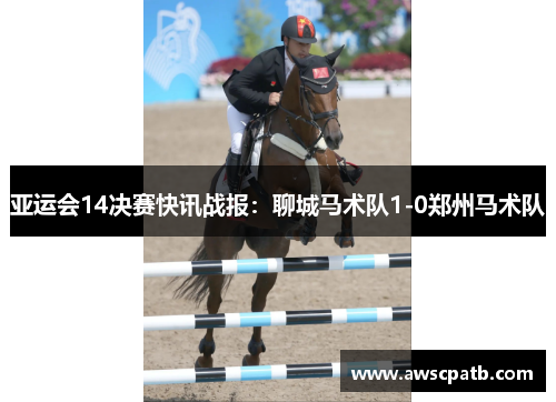 亚运会14决赛快讯战报：聊城马术队1-0郑州马术队